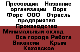 Пресовщик › Название организации ­ Ворк Форс, ООО › Отрасль предприятия ­ Производство › Минимальный оклад ­ 35 000 - Все города Работа » Вакансии   . Крым,Каховское